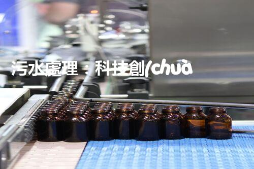 污水處理：科技創(chuàng)新與環(huán)境保護，你知道的都不夠！
